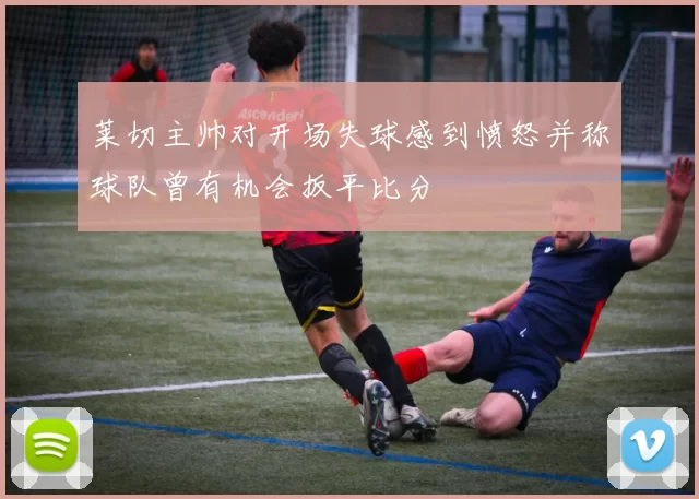 莱切主帅对开场失球感到愤怒并称球队曾有机会扳平比分