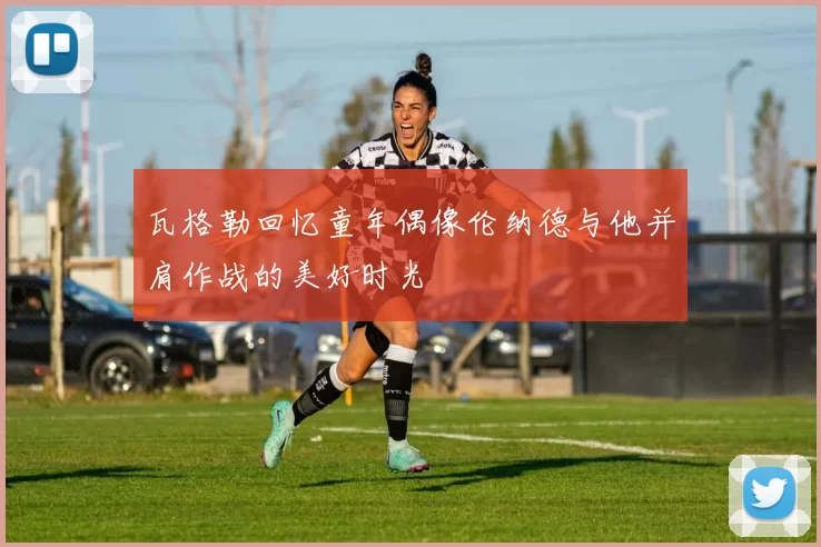 瓦格勒回忆童年偶像伦纳德与他并肩作战的美好时光