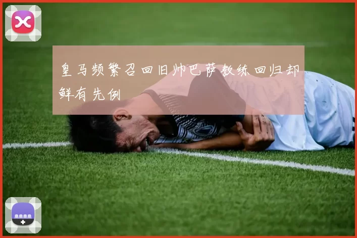 皇马频繁召回旧帅巴萨教练回归却鲜有先例