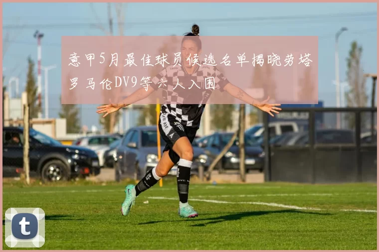 意甲5月最佳球员候选名单揭晓劳塔罗马伦DV9等六人入围