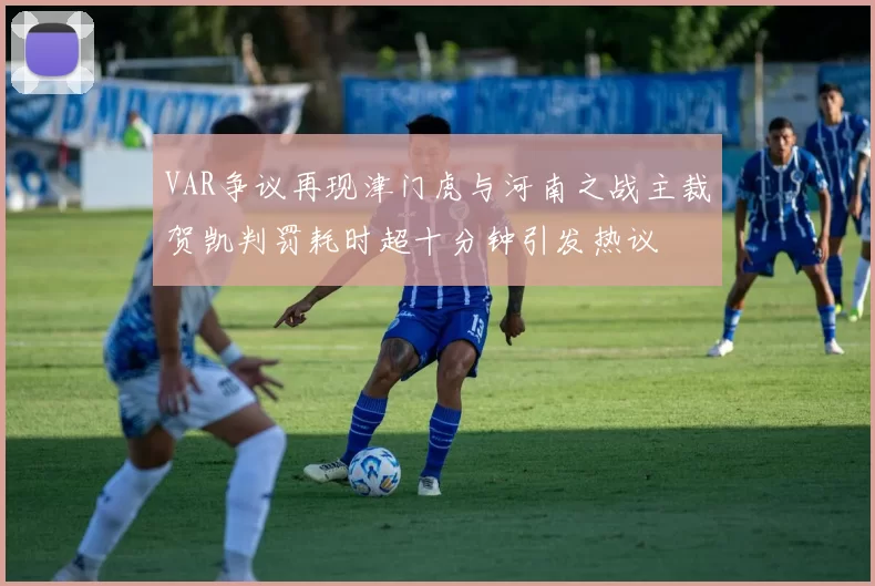 VAR争议再现津门虎与河南之战主裁贺凯判罚耗时超十分钟引发热议