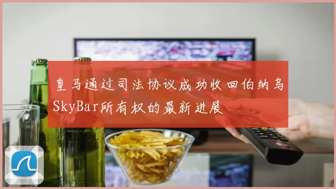 皇马通过司法协议成功收回伯纳乌SkyBar所有权的最新进展
