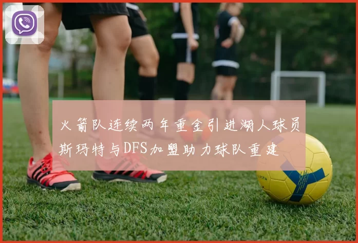 火箭队连续两年重金引进湖人球员斯玛特与DFS加盟助力球队重建