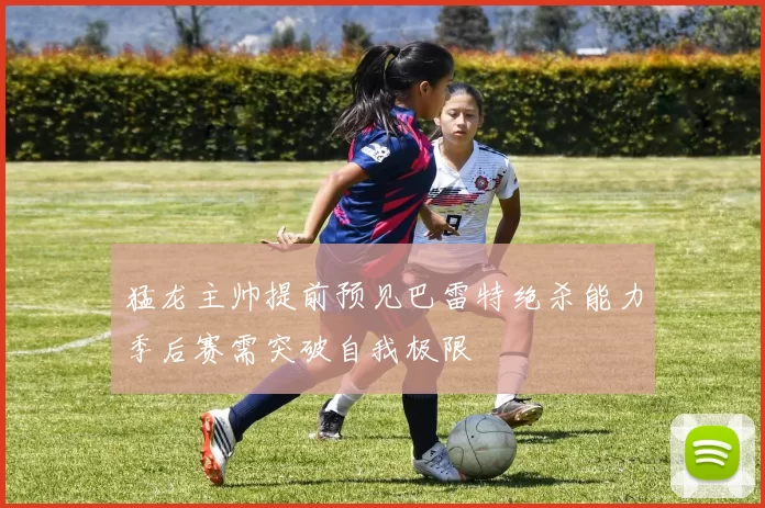 猛龙主帅提前预见巴雷特绝杀能力季后赛需突破自我极限