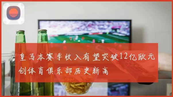 皇马本赛季收入有望突破12亿欧元创体育俱乐部历史新高