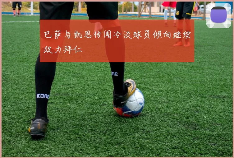 巴萨与凯恩传闻冷淡球员倾向继续效力拜仁