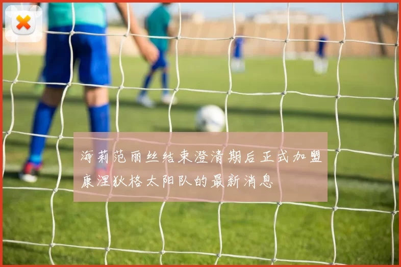 海莉范丽丝结束澄清期后正式加盟康涅狄格太阳队的最新消息
