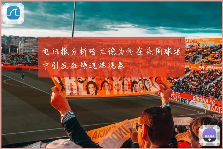 电讯报分析哈兰德为何在美国球迷中引发狂热追捧现象