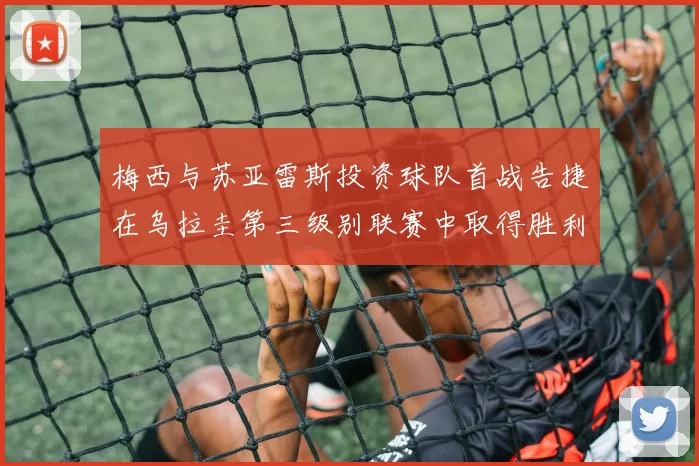 梅西与苏亚雷斯投资球队首战告捷在乌拉圭第三级别联赛中取得胜利