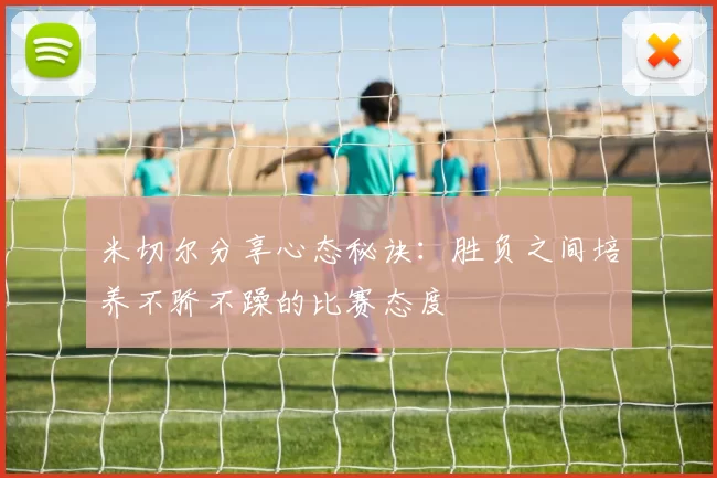 米切尔分享心态秘诀：胜负之间培养不骄不躁的比赛态度