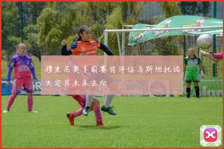穆里尼奥季前赛将评估马斯坦托诺决定其未来去向