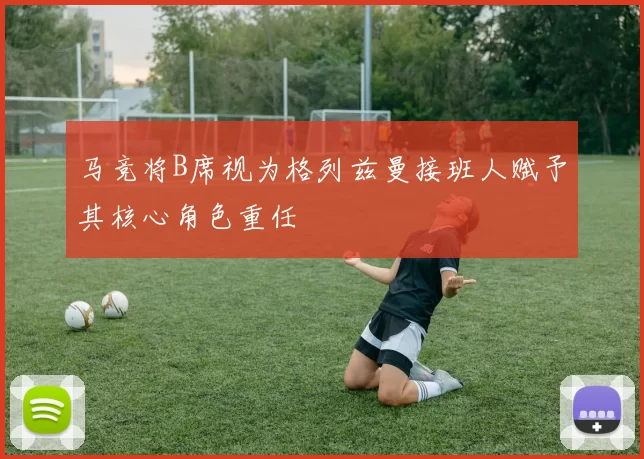 马竞将B席视为格列兹曼接班人赋予其核心角色重任