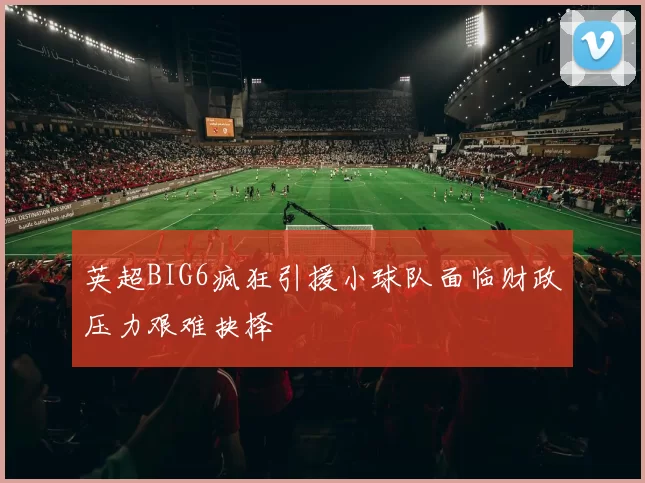英超BIG6疯狂引援小球队面临财政压力艰难抉择
