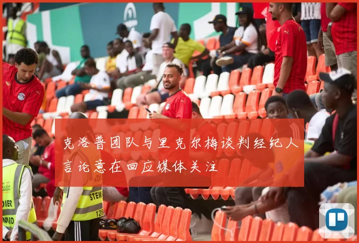 克洛普团队与里克尔梅谈判经纪人言论意在回应媒体关注