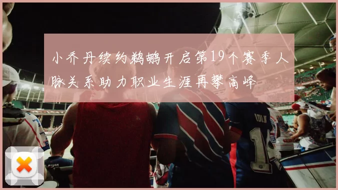 小乔丹续约鹈鹕开启第19个赛季人脉关系助力职业生涯再攀高峰