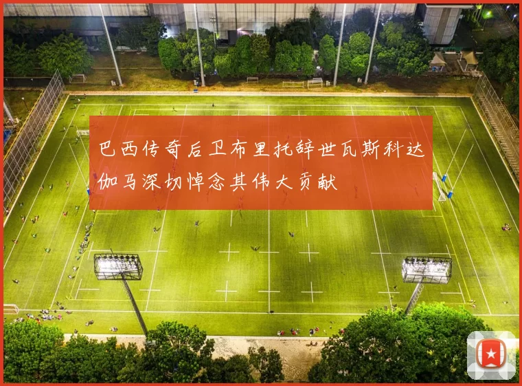 巴西传奇后卫布里托辞世瓦斯科达伽马深切悼念其伟大贡献