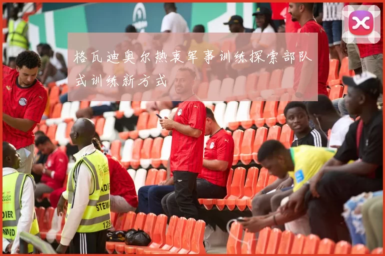 格瓦迪奥尔热衷军事训练探索部队式训练新方式