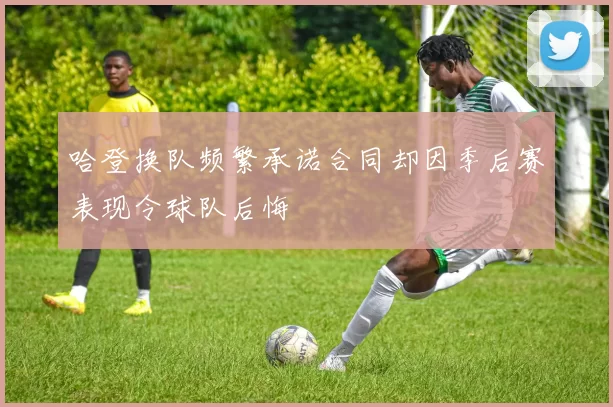 哈登换队频繁承诺合同却因季后赛表现令球队后悔