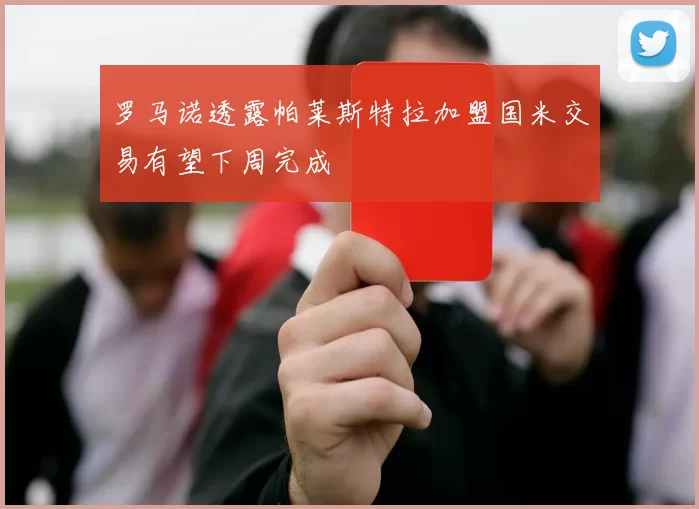 罗马诺透露帕莱斯特拉加盟国米交易有望下周完成