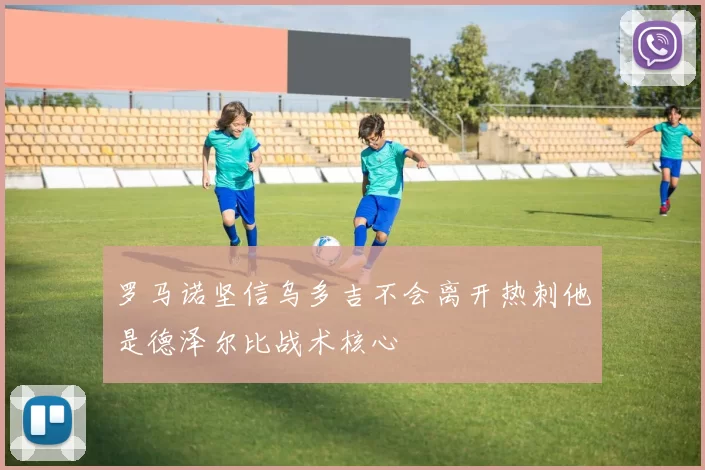 罗马诺坚信乌多吉不会离开热刺他是德泽尔比战术核心