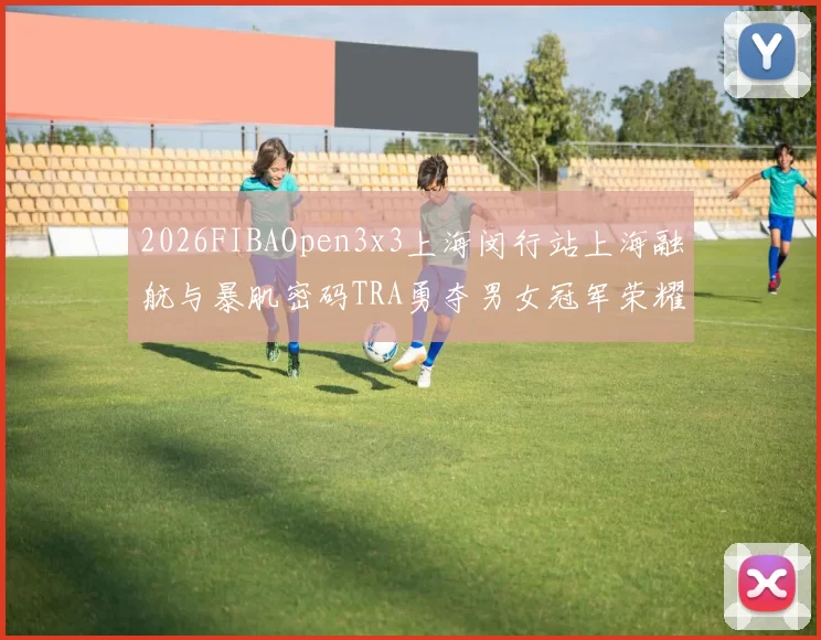 2026FIBAOpen3x3上海闵行站上海融航与暴肌密码TRA勇夺男女冠军荣耀