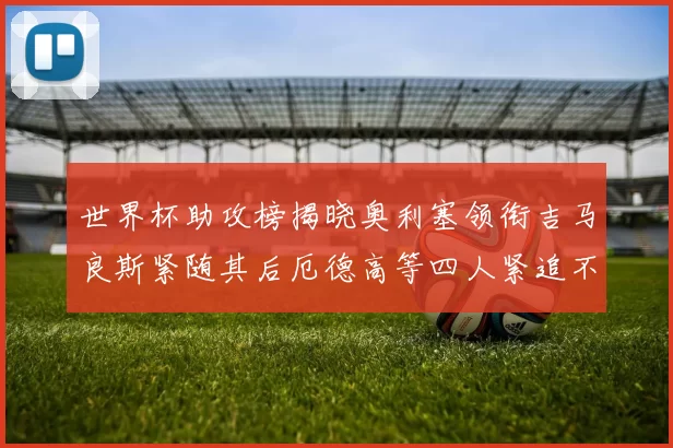 世界杯助攻榜揭晓奥利塞领衔吉马良斯紧随其后厄德高等四人紧追不舍