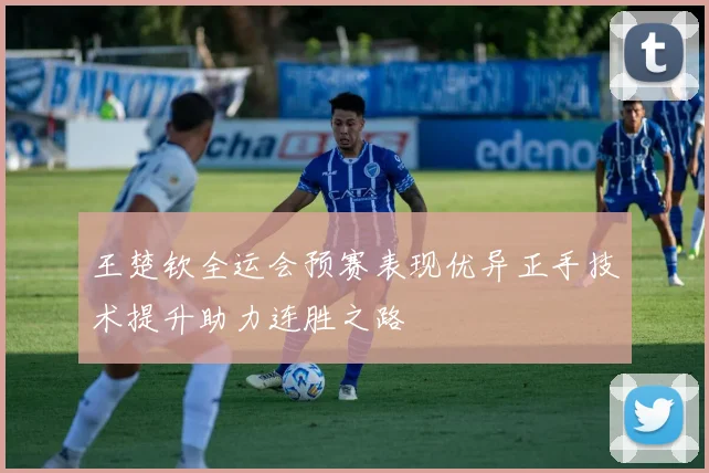 王楚钦全运会预赛表现优异正手技术提升助力连胜之路