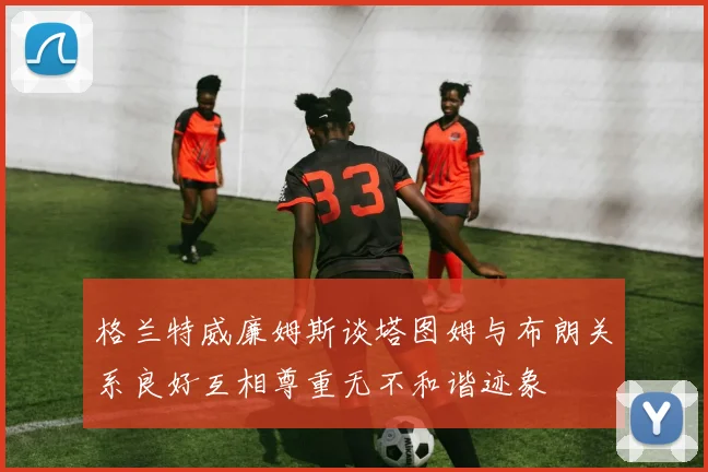 格兰特威廉姆斯谈塔图姆与布朗关系良好互相尊重无不和谐迹象